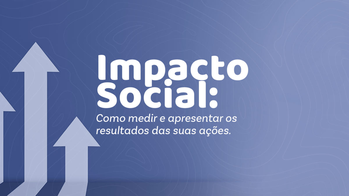 Impacto Social: como medir e apresentar os resultados das suas ações