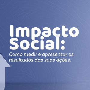 Impacto social: como medir e apresentar os resultados das suas ações