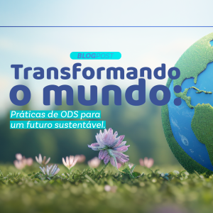 Transformando o mundo: práticas de ODS para um futuro sustentável